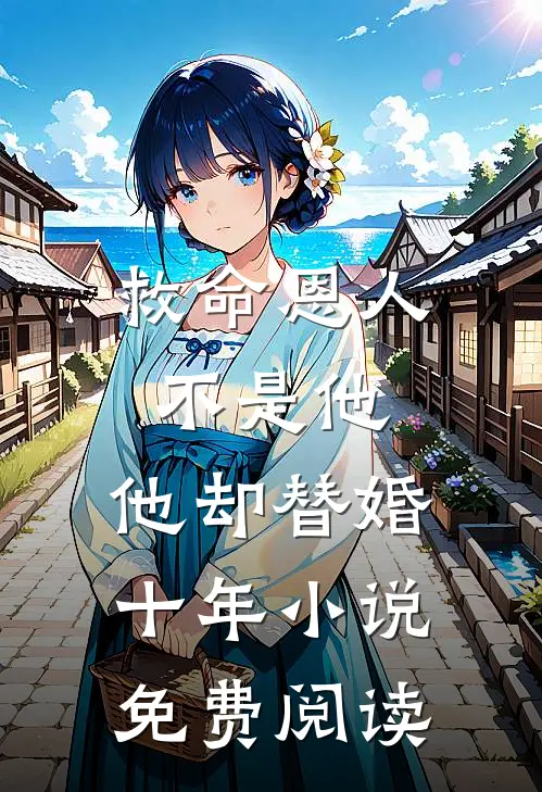 救命恩人不是他，他却替婚十年小说免费阅读