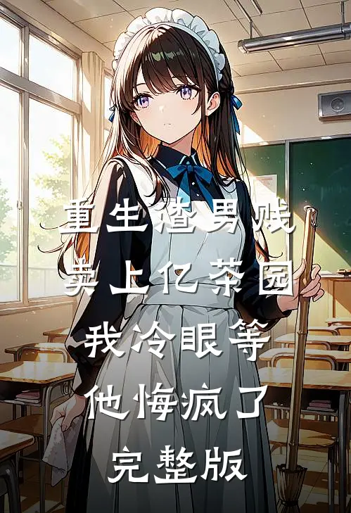 重生渣男贱卖上亿茶园，我冷眼等他悔疯了完整版
