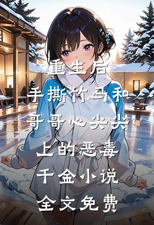 重生后，手撕竹马和哥哥心尖尖上的恶毒千金小说全文免费