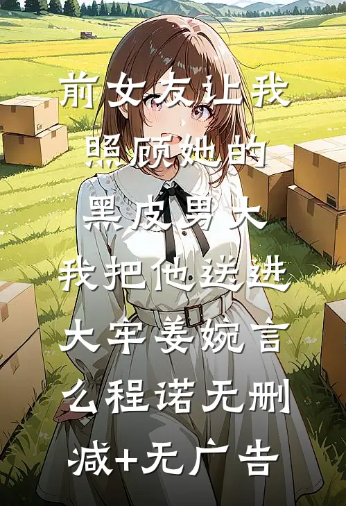 前女友让我照顾她的黑皮男大，我把他送进大牢姜婉言么程诺无删减+无广告