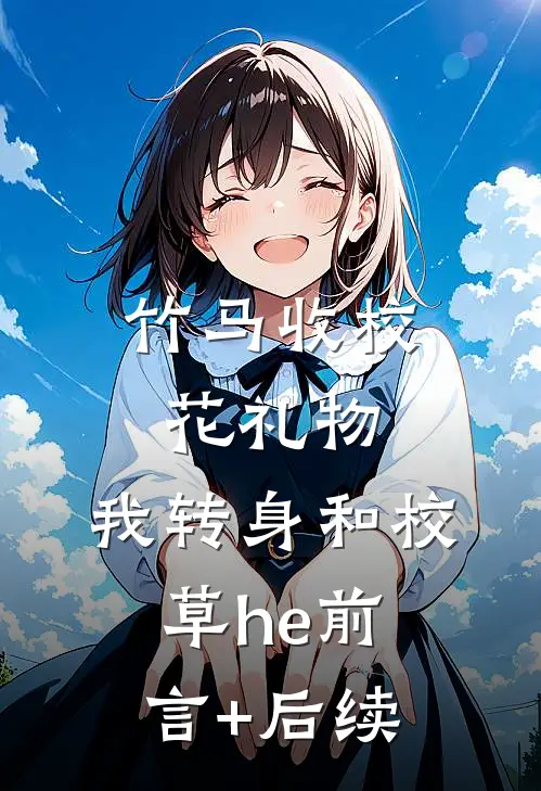 竹马收校花礼物，我转身和校草he前言+后续