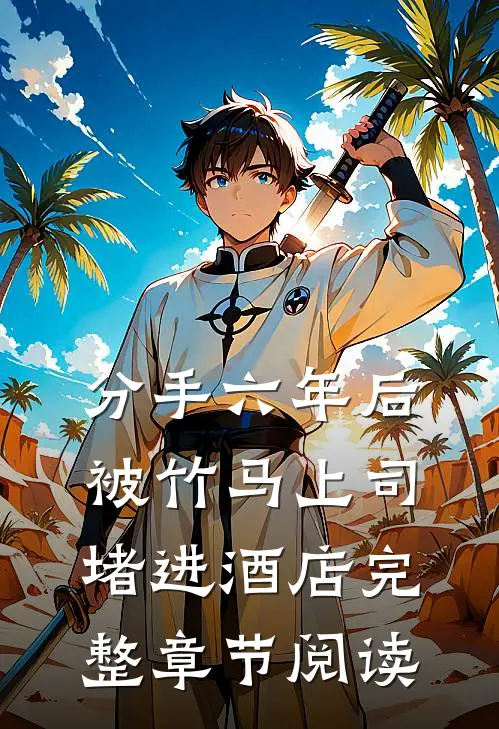 分手六年后，被竹马上司堵进酒店完整章节阅读