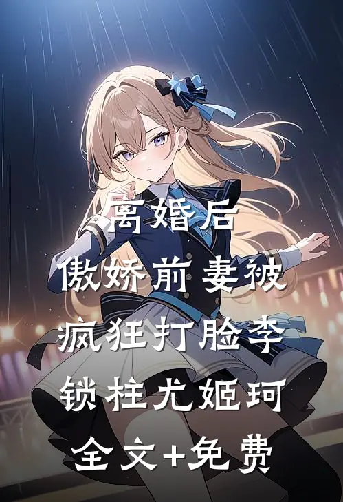 离婚后，傲娇前妻被疯狂打脸李锁柱尤姬珂全文+免费