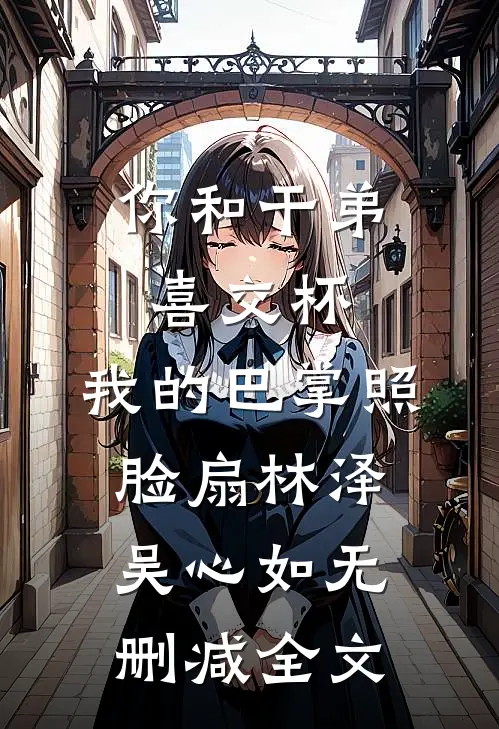 你和干弟喜交杯，我的巴掌照脸扇林泽吴心如无删减全文