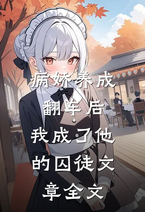 病娇养成翻车后，我成了他的囚徒文章全文