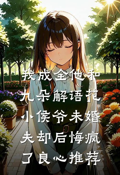 我成全他和九朵解语花，小侯爷未婚夫却后悔疯了良心推荐