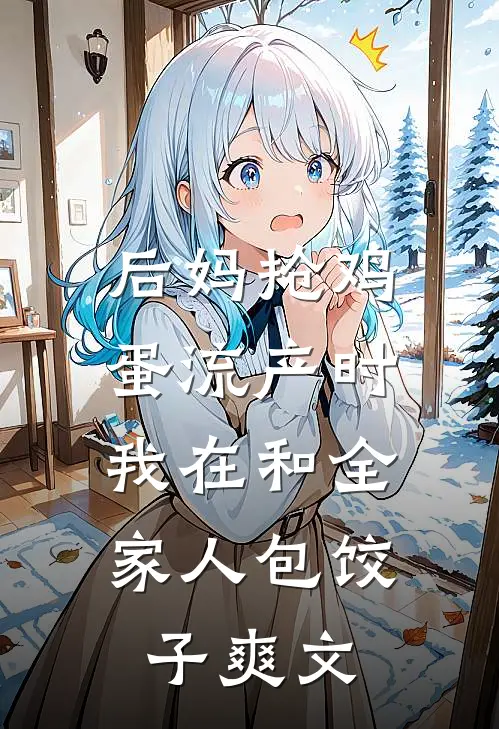 后妈抢鸡蛋流产时，我在和全家人包饺子爽文