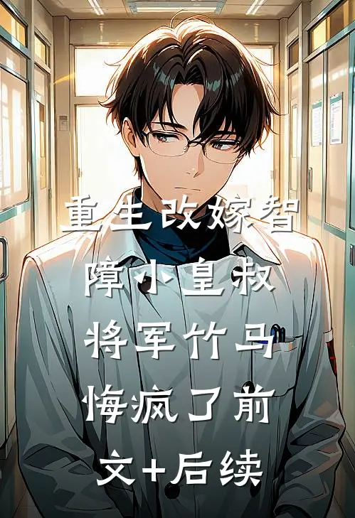 重生改嫁智障小皇叔，将军竹马悔疯了前文+后续