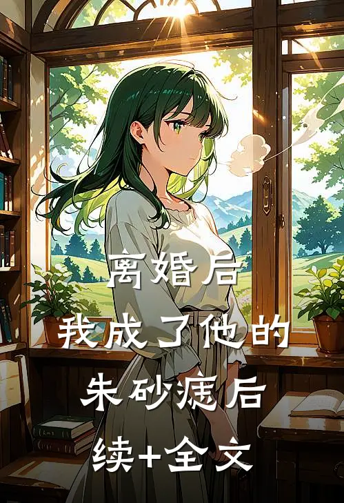 离婚后，我成了他的朱砂痣后续+全文