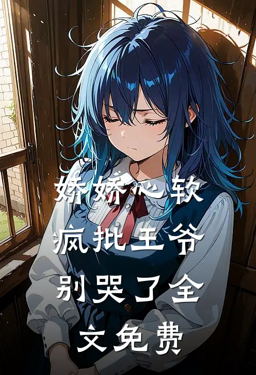 娇娇心软，疯批王爷别哭了全文免费