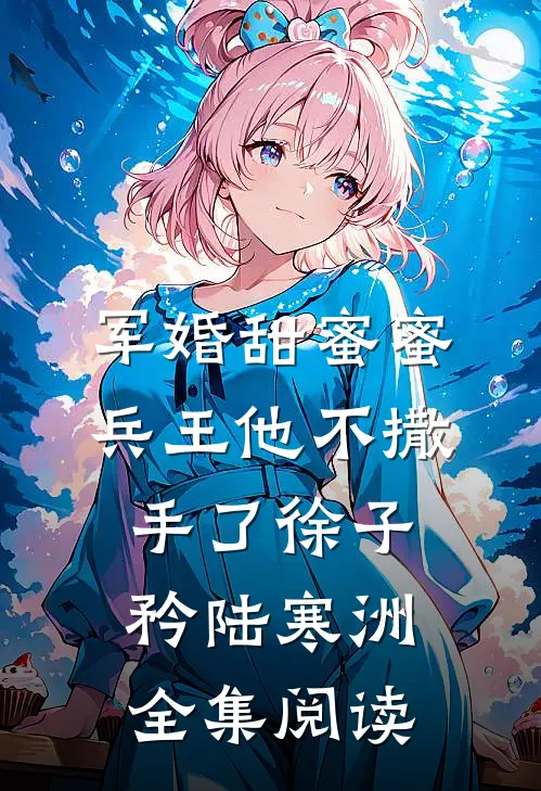 军婚甜蜜蜜，兵王他不撒手了徐子矜陆寒洲全集阅读