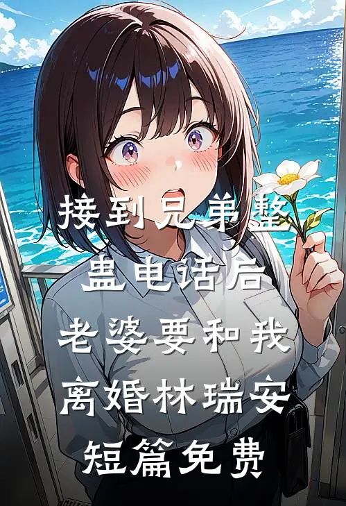 接到兄弟整蛊电话后，老婆要和我离婚林瑞安短篇免费