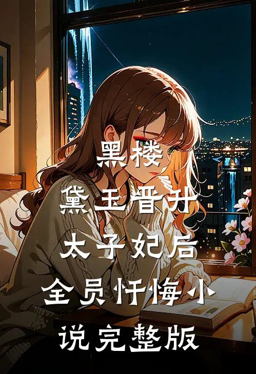 黑楼：黛玉晋升太子妃后，全员忏悔小说完整版